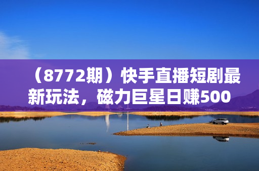 （8772期）快手直播短剧最新玩法，磁力巨星日赚500+，无视版权违规提示，可清除违规