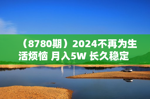 （8780期）2024不再为生活烦恼 月入5W 长久稳定 让你早日翻身逆袭