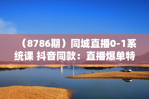 （8786期）同城直播0-1系统课 抖音同款：直播爆单特训，让你轻松打造直播间百万成交