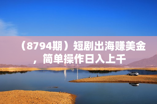（8794期）短剧出海赚美金，简单操作日入上千