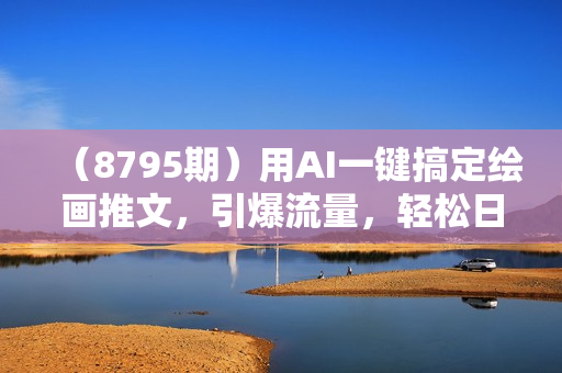（8795期）用AI一键搞定绘画推文，引爆流量，轻松日入1200+