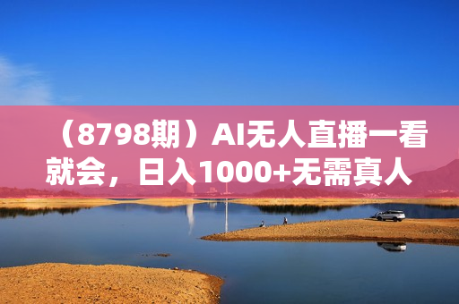 （8798期）AI无人直播一看就会，日入1000+无需真人出镜，小白迅速上手开播，下播就