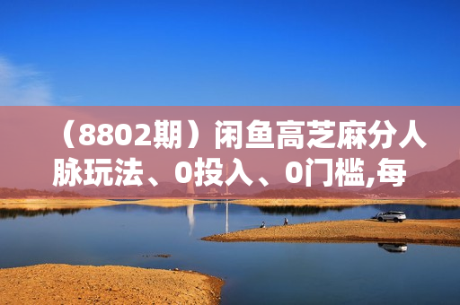 （8802期）闲鱼高芝麻分人脉玩法、0投入、0门槛,每一小时,月入过万！