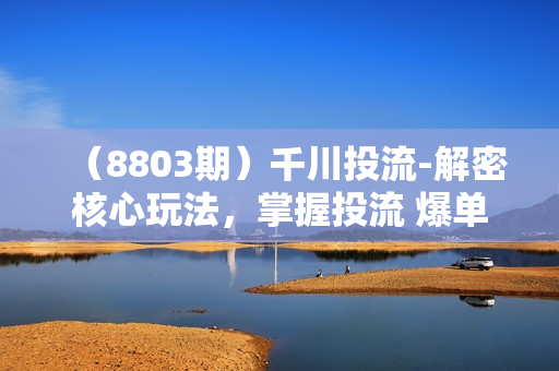 （8803期）千川投流-解密核心玩法，掌握投流 爆单方法论，把钱花在刀刃上