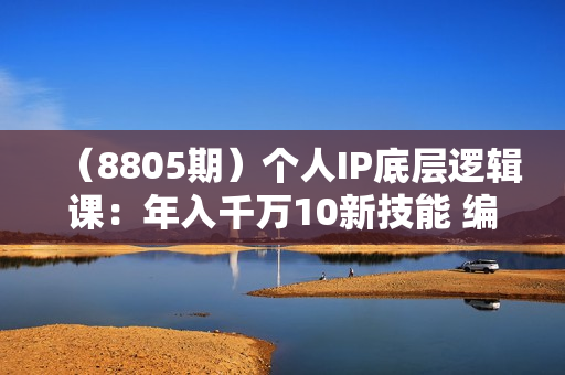 （8805期）个人IP底层逻辑课：年入千万10新技能 编导能力/拍剪能力/口播表达能力等