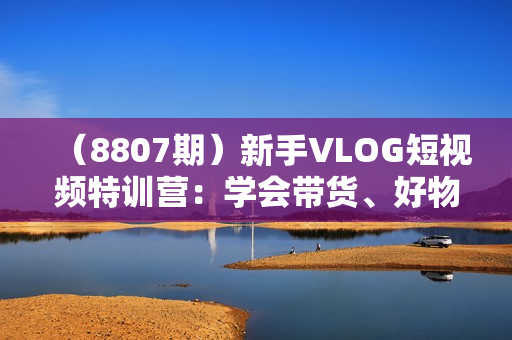 （8807期）新手VLOG短视频特训营：学会带货、好物、直播、中视频、赚Q方法（16节课）