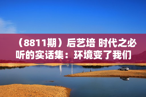 （8811期）后艺培 时代之必听的实话集：环境变了我们怎么变 不好听但实用的技巧
