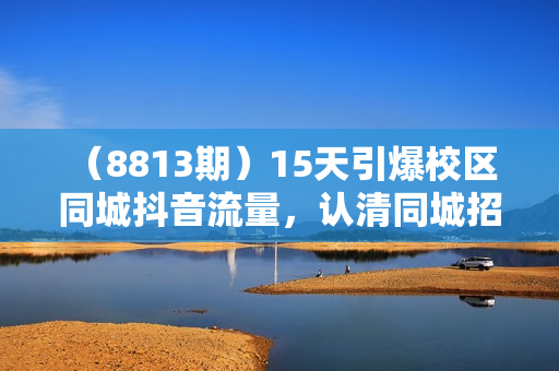 （8813期）15天引爆校区 同城抖音流量，认清同城招生底层逻辑