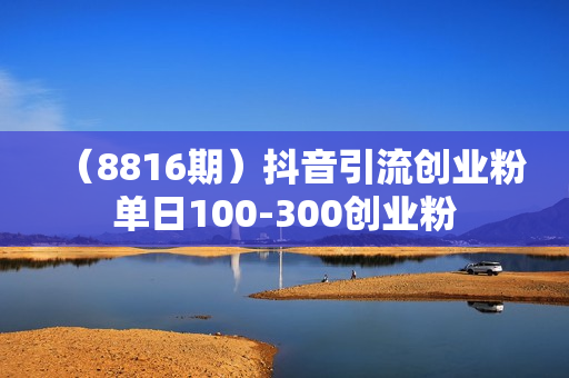 （8816期）抖音引流创业粉单日100-300创业粉