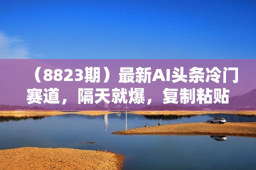 （8823期）最新AI头条冷门赛道，隔天就爆，复制粘贴日入100-400＋