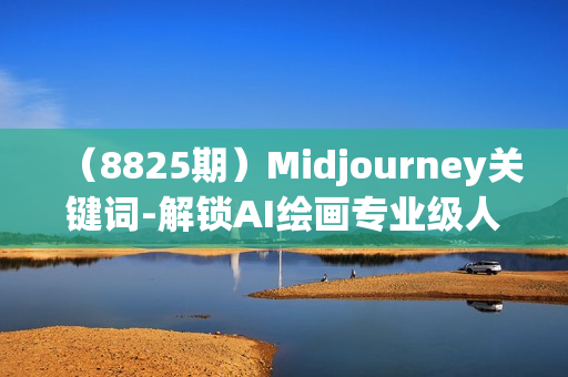 （8825期）Midjourney关键词-解锁AI绘画专业级人工智能摄影关键词表