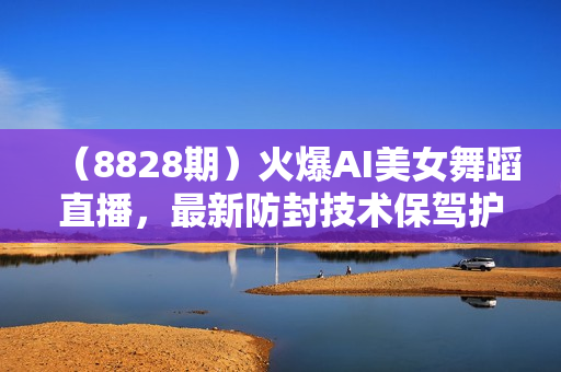 （8828期）火爆AI美女舞蹈直播，最新防封技术保驾护航，礼物收到手软，日入6000+