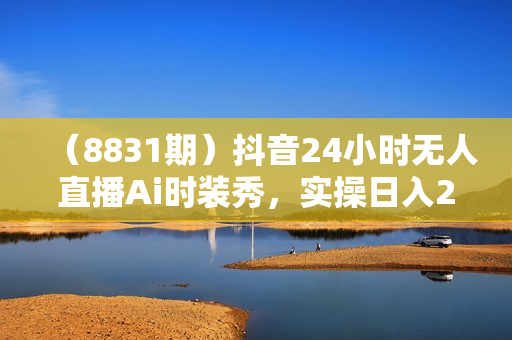 （8831期）抖音24小时无人直播Ai时装秀，实操日入2000+，礼物刷不停，落地保姆及教学
