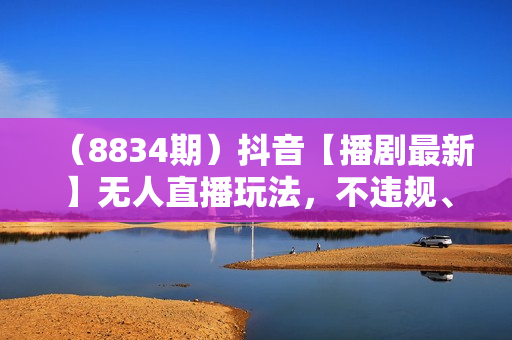 （8834期）抖音【播剧最新】无人直播玩法，不违规、不封号， 一天收益3000+，一个