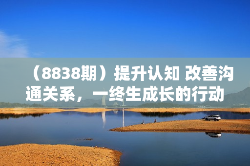 （8838期）提升认知 改善沟通关系，一终生成长的行动指南 52个实用方法+21节课