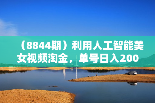 （8844期）利用人工智能美女视频淘金，单号日入2000+，新手也能干，喂饭式教程