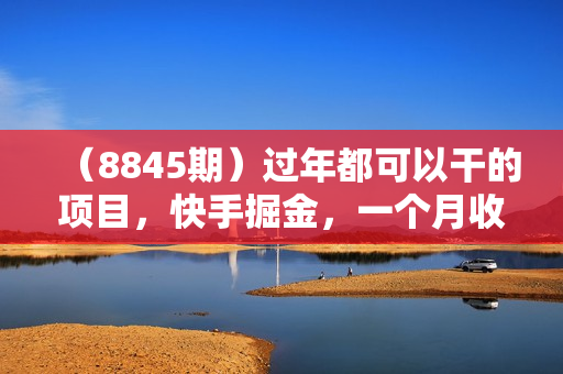 （8845期）过年都可以干的项目，快手掘金，一个月收益5000+，简单暴利