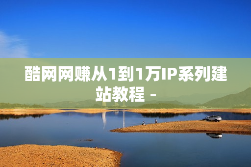 酷网网赚从1到1万IP系列建站教程 -