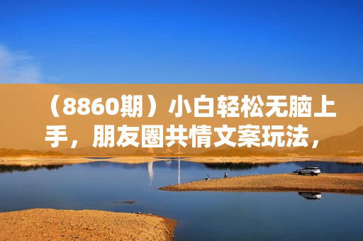 （8860期）小白轻松无脑上手，朋友圈共情文案玩法，月入1W+