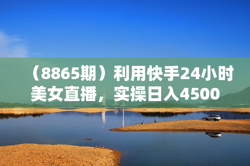 （8865期）利用快手24小时美女直播，实操日入4500+，时时被动收入，内部姿势操作