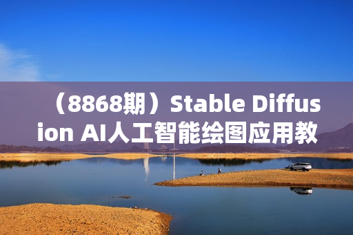 （8868期）Stable Diffusion AI人工智能绘图应用教学课程（43节课）