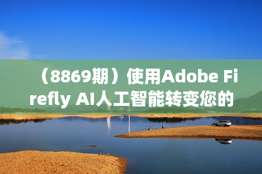 （8869期）使用Adobe Firefly AI人工智能转变您的图像创造力教程-18节课-中英字幕