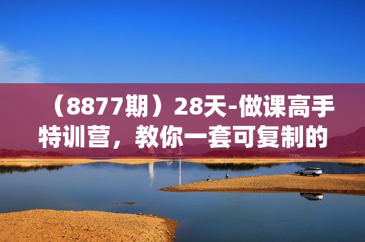 （8877期）28天-做课高手特训营，教你一套可复制的爆款做课系统，让你把知识变成钱