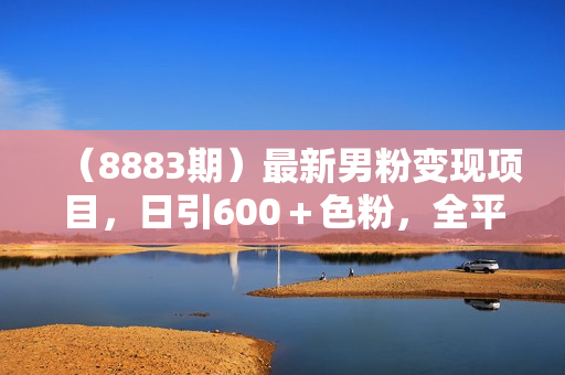 （8883期）最新男粉变现项目，日引600＋色粉，全平台通用，轻松日入500＋