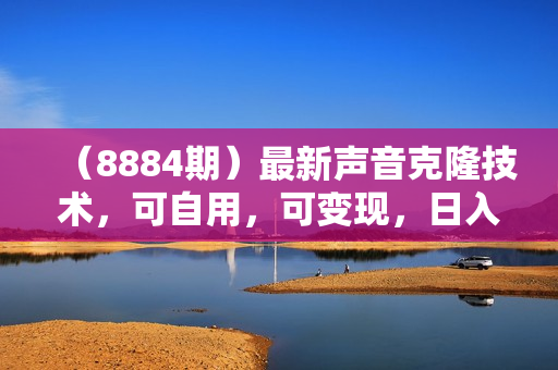 （8884期）最新声音克隆技术，可自用，可变现，日入300+