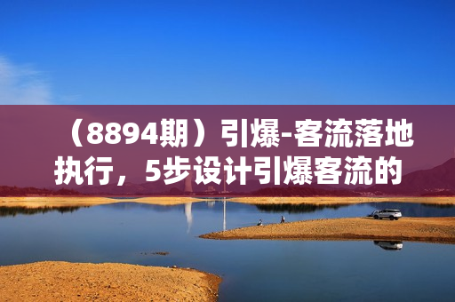 （8894期）引爆-客流落地执行，5步设计引爆客流的裂变活动投放（19节课）
