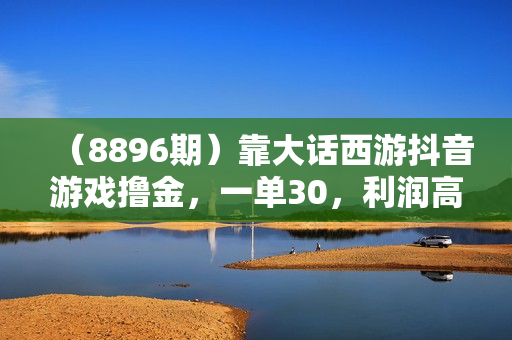 （8896期）靠大话西游抖音游戏撸金，一单30，利润高到难以把持，一部手机即可操作