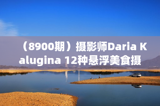 （8900期）摄影师Daria Kalugina 12种悬浮美食摄影布光造型教程-21节课-中文字幕