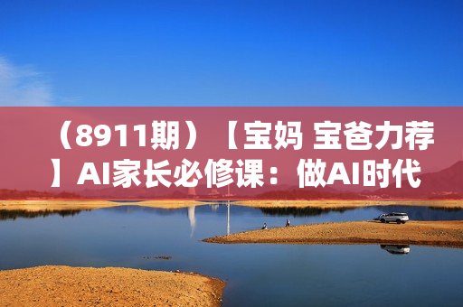 （8911期）【宝妈 宝爸力荐】AI家长必修课：做AI时代第一批智慧父母，助力亲子育儿