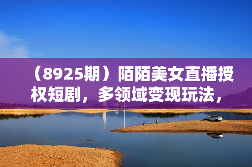 （8925期）陌陌美女直播授权短剧，多领域变现玩法，日入1000+小白能上手，详细教程