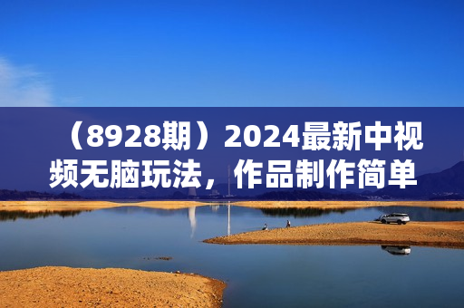 （8928期）2024最新中视频无脑玩法，作品制作简单，100%原创，单作品收益1000＋