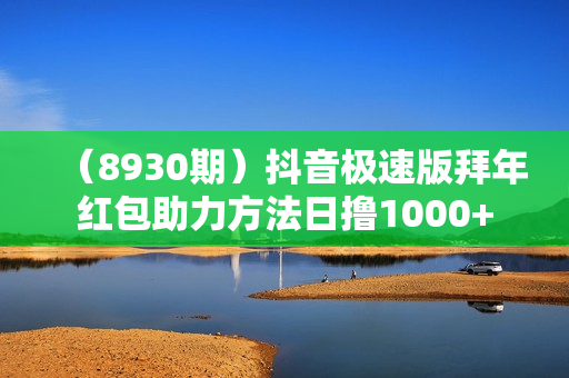 （8930期）抖音极速版拜年红包助力方法日撸1000+