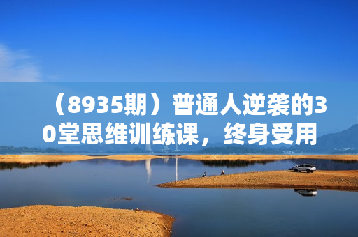 （8935期）普通人逆袭的30堂思维训练课，终身受用的思维，提升认知，实现逆袭