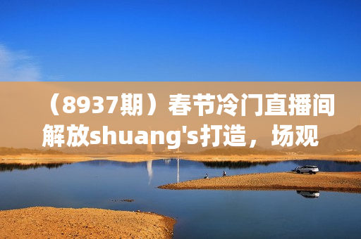 （8937期）春节冷门直播间解放shuang's打造，场观随便几千人在线，收一个徒399，轻