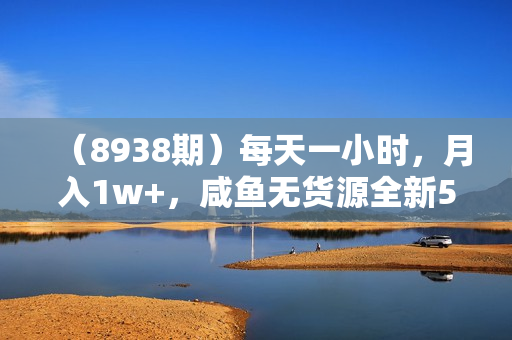 （8938期）每天一小时，月入1w+，咸鱼无货源全新5.0版本，简单易上手，小白，宝妈