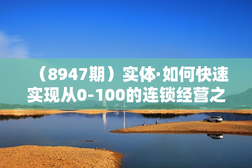 （8947期）实体·如何快速实现从0-100的连锁经营之道（8节视频课）