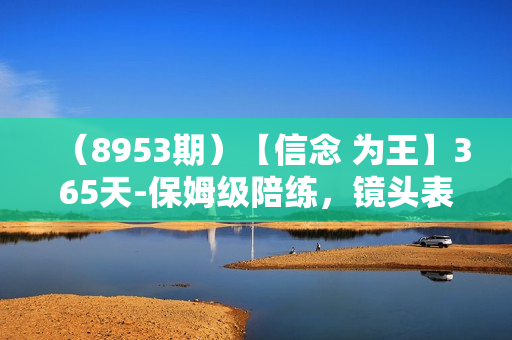 （8953期）【信念 为王】365天-保姆级陪练，镜头表现力登顶必修课（无水印）