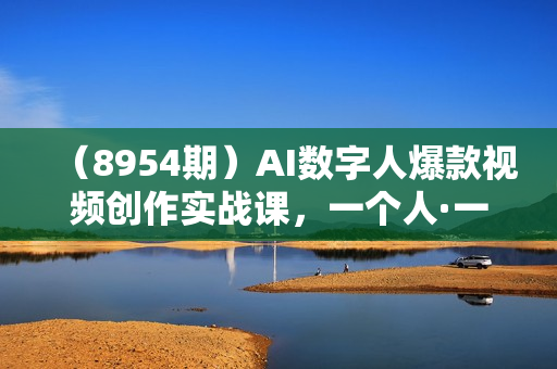 （8954期）AI数字人爆款视频创作实战课，一个人·一部手机·素人小白0基础上手-无水印