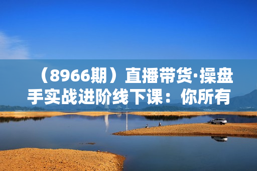 （8966期）直播带货·操盘手实战进阶线下课：你所有的一切疑问，这里全是答案