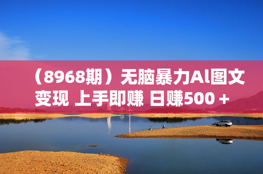 （8968期）无脑暴力Al图文变现 上手即赚 日赚500＋