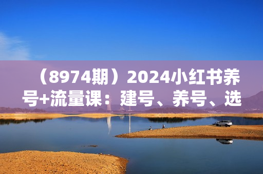 （8974期）2024小红书养号+流量课：建号、养号、选品，5天多款打爆全流程