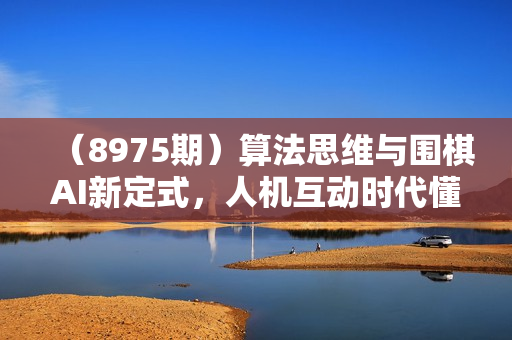 （8975期）算法思维与围棋AI新定式，人机互动时代懂点算法才能赢（22节完整版）