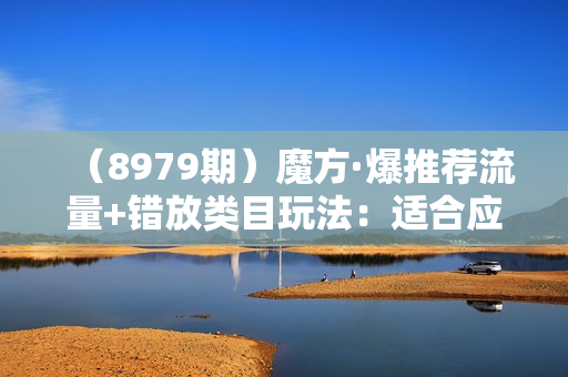 （8979期）魔方·爆推荐流量+错放类目玩法：适合应季半标品，非标品，年货，节庆产