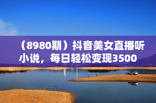 （8980期）抖音美女直播听小说，每日轻松变现3500+，多重防违规操作，保姆教程（价