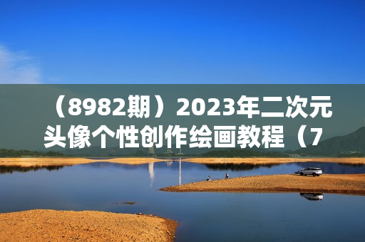 （8982期）2023年二次元头像个性创作绘画教程（75节视频课）