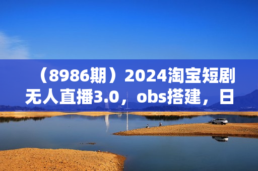 （8986期）2024淘宝短剧无人直播3.0，obs搭建，日收一万+，【视频教程，附素材软件】